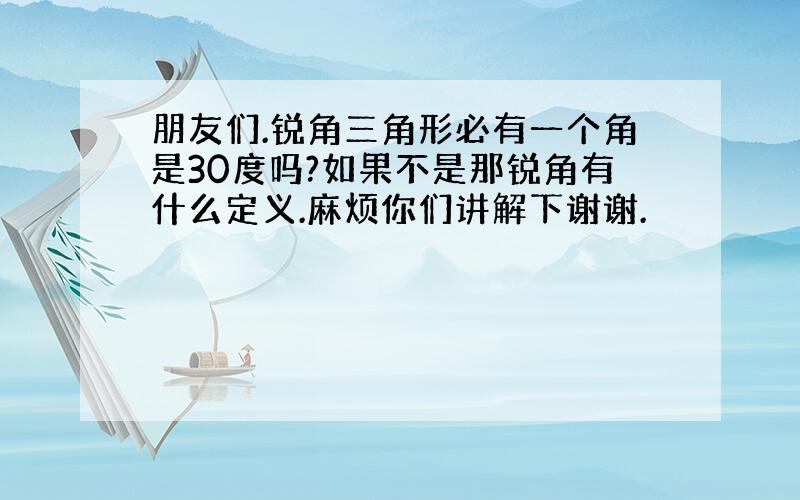 朋友们.锐角三角形必有一个角是30度吗?如果不是那锐角有什么定义.麻烦你们讲解下谢谢.