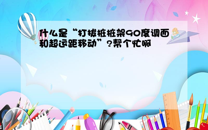 什么是“打拔桩桩架90度调面和超运距移动”?帮个忙啊