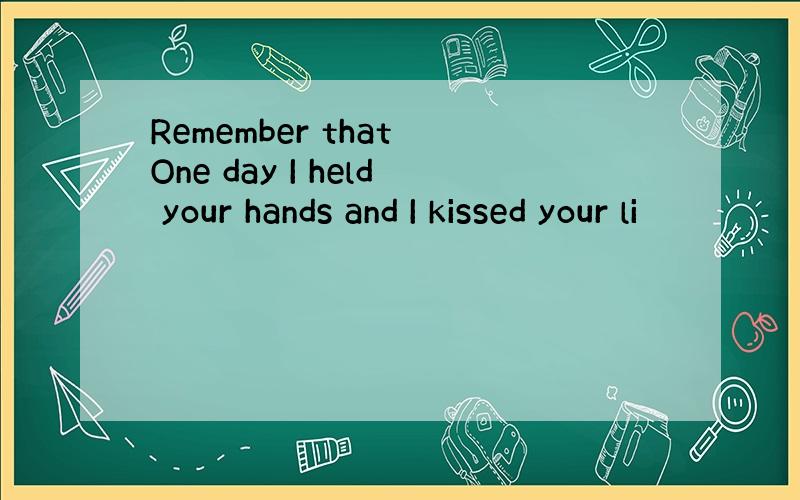 Remember that One day I held your hands and I kissed your li