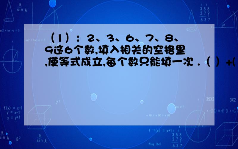 （1）：2、3、6、7、8、9这6个数,填入相关的空格里,使等式成立,每个数只能填一次 .（ ）+( )=( ) ( )