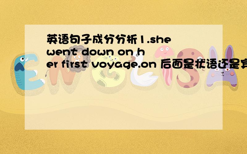 英语句子成分分析1.she went down on her first voyage.on 后面是状语还是宾语2.Th