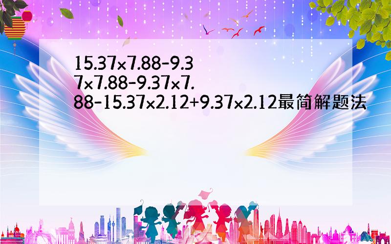 15.37x7.88-9.37x7.88-9.37x7.88-15.37x2.12+9.37x2.12最简解题法