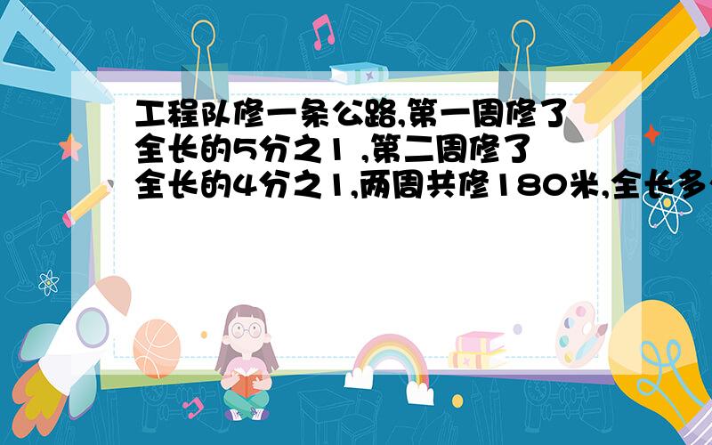 工程队修一条公路,第一周修了全长的5分之1 ,第二周修了全长的4分之1,两周共修180米,全长多少米.