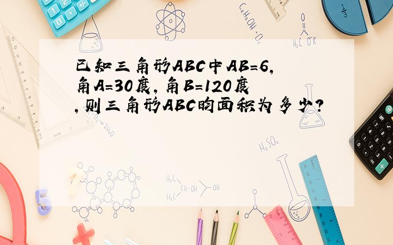 已知三角形ABC中AB=6,角A=30度,角B=120度,则三角形ABC昀面积为多少?