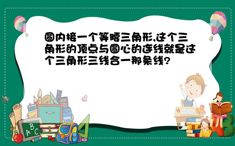 圆内接一个等腰三角形,这个三角形的顶点与圆心的连线就是这个三角形三线合一那条线?