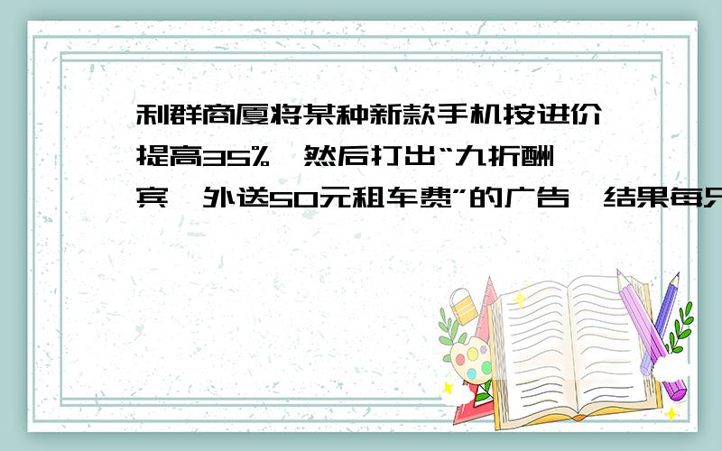 利群商厦将某种新款手机按进价提高35%,然后打出“九折酬宾,外送50元租车费”的广告,结果每只手机仍获利208元,求每只