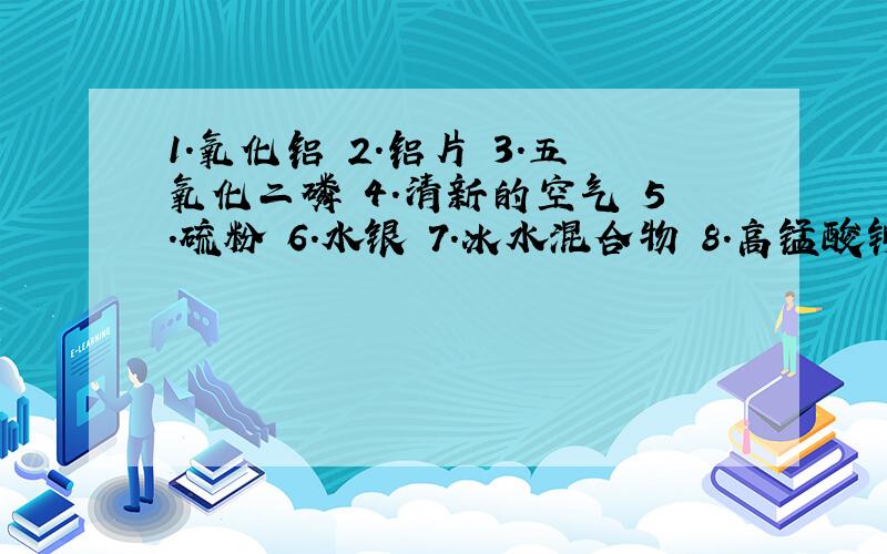 1.氧化铝 2.铝片 3.五氧化二磷 4.清新的空气 5.硫粉 6.水银 7.冰水混合物 8.高锰酸钾 9.铜丝中