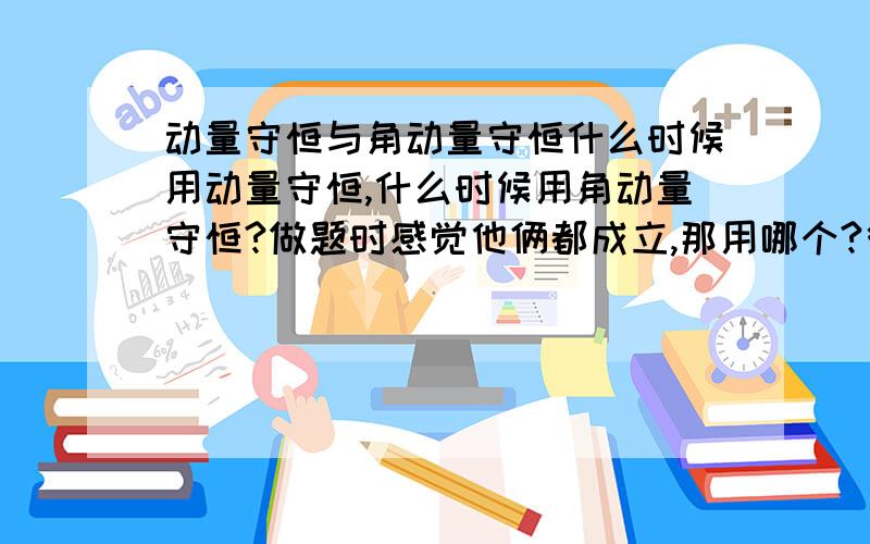 动量守恒与角动量守恒什么时候用动量守恒,什么时候用角动量守恒?做题时感觉他俩都成立,那用哪个?很着急,可不可以说我就用角