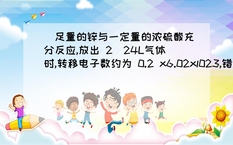 ．足量的锌与一定量的浓硫酸充分反应,放出 2．24L气体时,转移电子数约为 0.2 x6.02xl023,错哪了