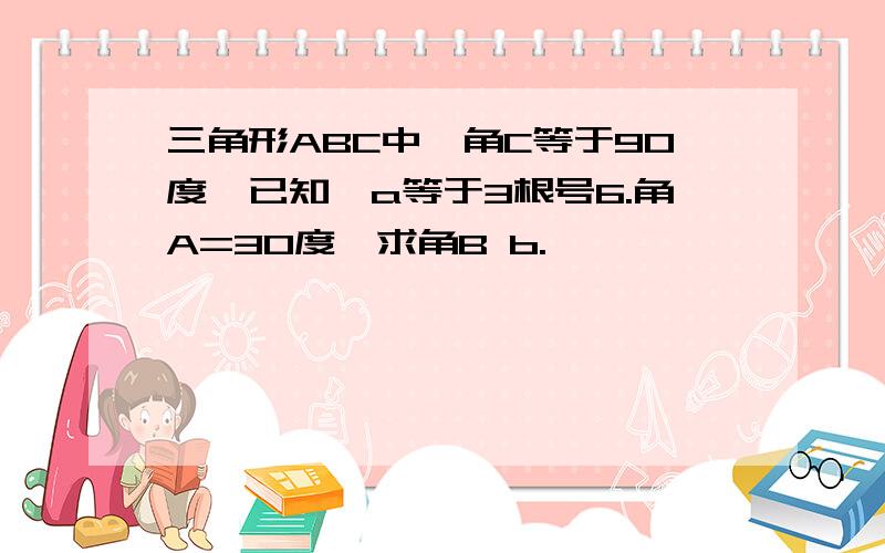 三角形ABC中,角C等于90度,已知,a等于3根号6.角A=30度,求角B b.