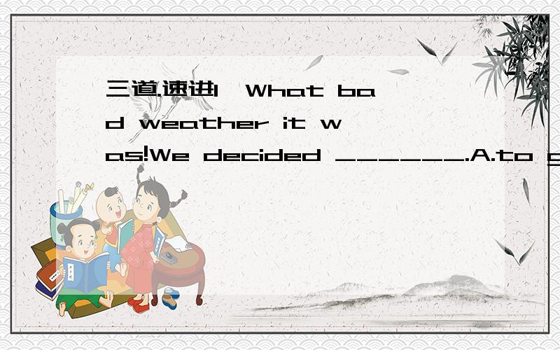 三道.速进1、What bad weather it was!We decided ______.A.to go out