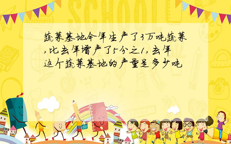 蔬菜基地今年生产了3万吨蔬菜,比去年增产了5分之1,去年这个蔬菜基地的产量是多少吨