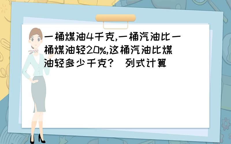 一桶煤油4千克,一桶汽油比一桶煤油轻20%,这桶汽油比煤油轻多少千克?(列式计算)