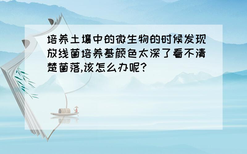 培养土壤中的微生物的时候发现放线菌培养基颜色太深了看不清楚菌落,该怎么办呢?