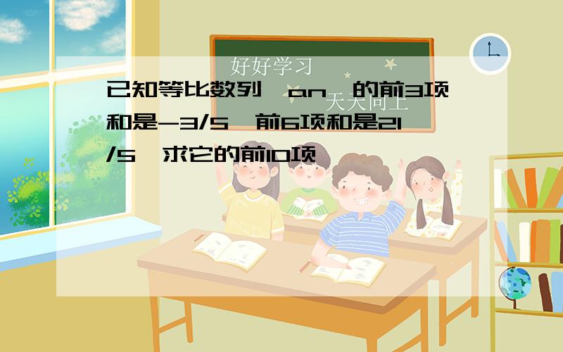 已知等比数列{an}的前3项和是-3/5,前6项和是21/5,求它的前10项