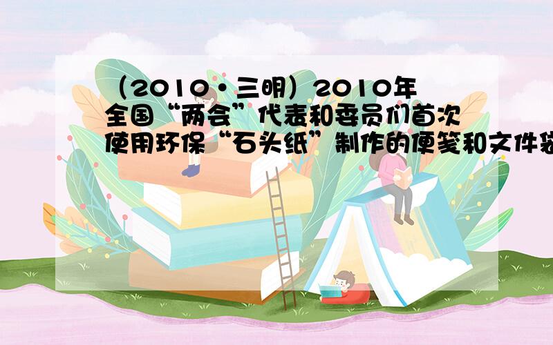 （2010•三明）2010年全国“两会”代表和委员们首次使用环保“石头纸”制作的便笺和文件袋．“石头纸”是一种低碳经济的