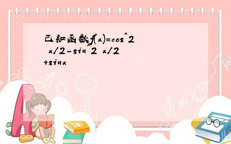 已知函数f(x)=cos^2 x/2-sin^2 x/2+sinx