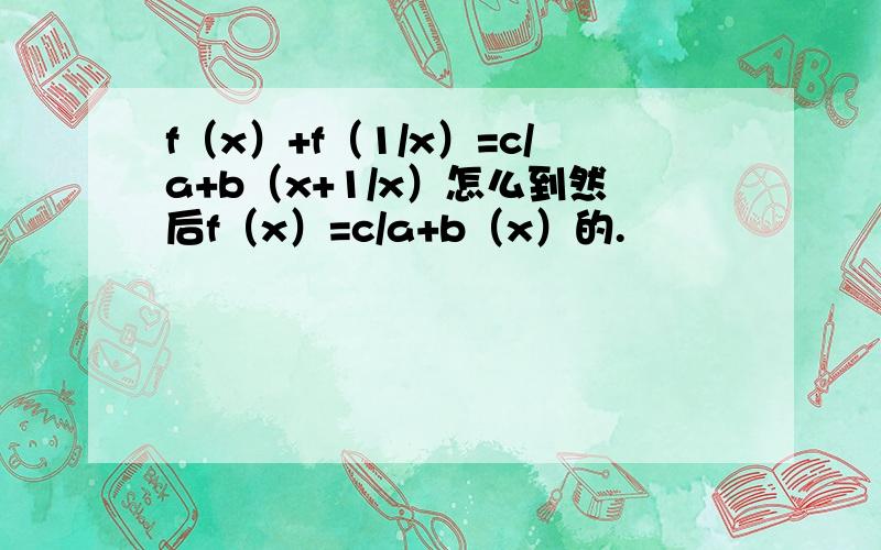 f（x）+f（1/x）=c/a+b（x+1/x）怎么到然后f（x）=c/a+b（x）的.