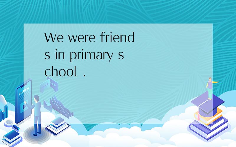 We were friends in primary school .