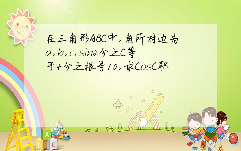 在三角形ABC中,角所对边为a,b,c,sin2分之C等于4分之根号10,求CosC职