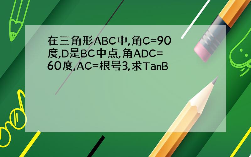 在三角形ABC中,角C=90度,D是BC中点,角ADC=60度,AC=根号3,求TanB