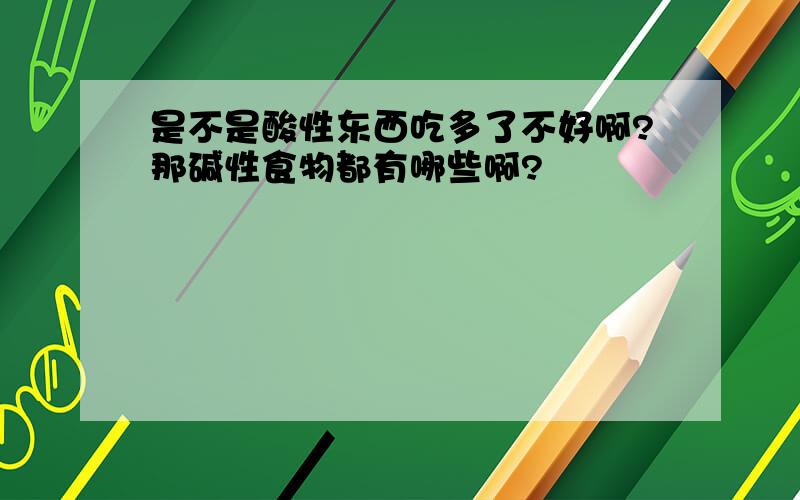 是不是酸性东西吃多了不好啊?那碱性食物都有哪些啊?