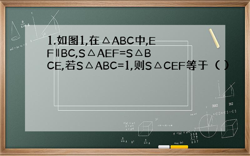 1.如图1,在△ABC中,EF‖BC,S△AEF=S△BCE,若S△ABC=1,则S△CEF等于（ ）