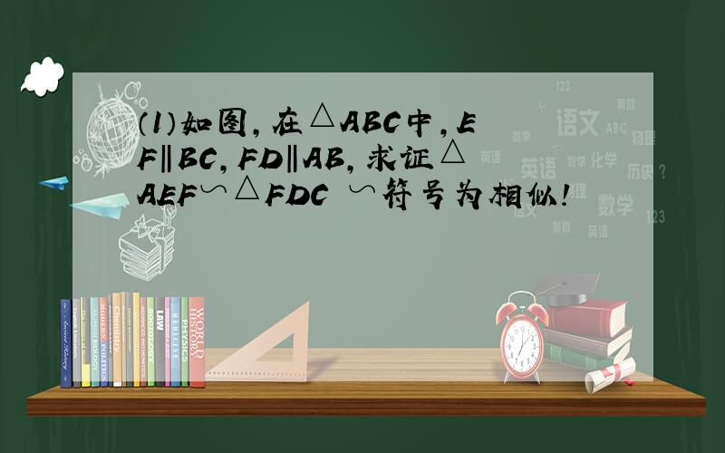 （1）如图,在△ABC中,EF‖BC,FD‖AB,求证△AEF∽△FDC ∽符号为相似!