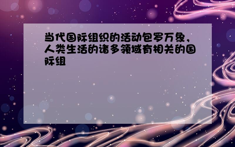 当代国际组织的活动包罗万象，人类生活的诸多领域有相关的国际组