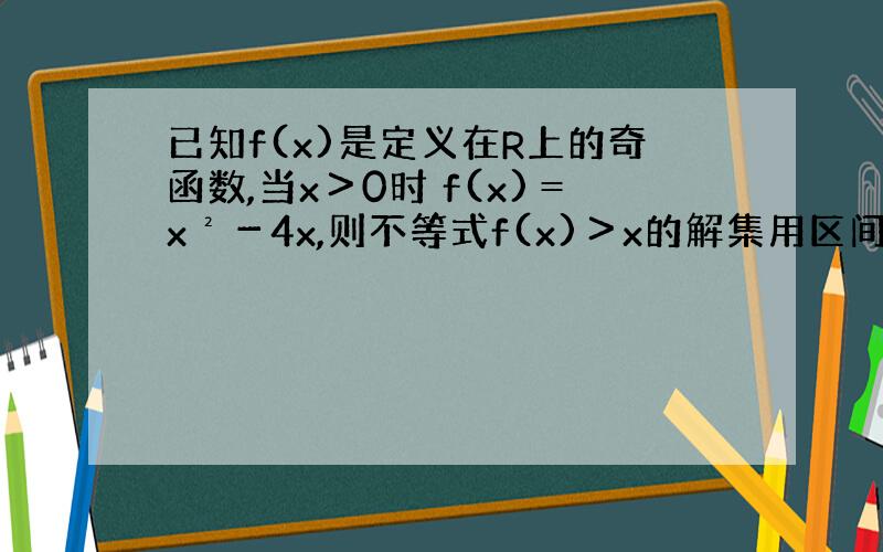 已知f(x)是定义在R上的奇函数,当x＞0时 f(x)＝x²－4x,则不等式f(x)＞x的解集用区间表示是