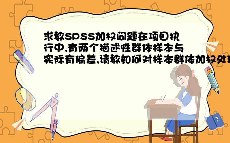 求教SPSS加权问题在项目执行中,有两个描述性群体样本与实际有偏差,请教如何对样本群体加权处理：1.性别比例,样本中男女