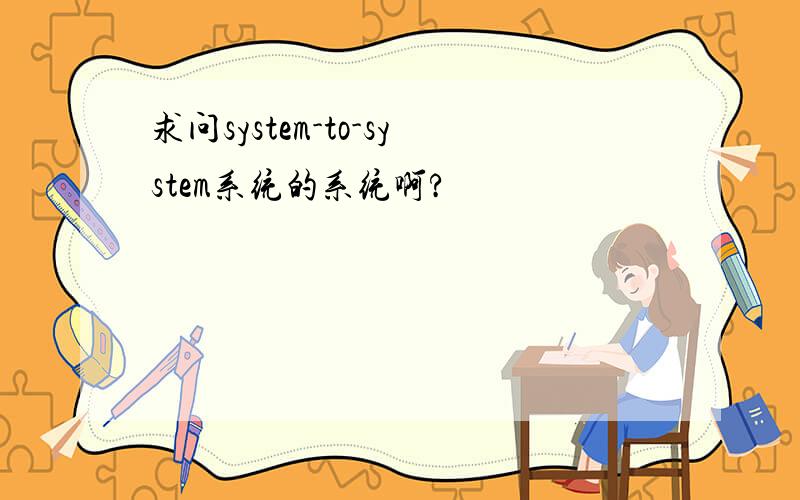 求问system-to-system系统的系统啊?