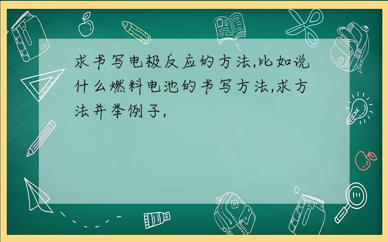 求书写电极反应的方法,比如说什么燃料电池的书写方法,求方法并举例子,