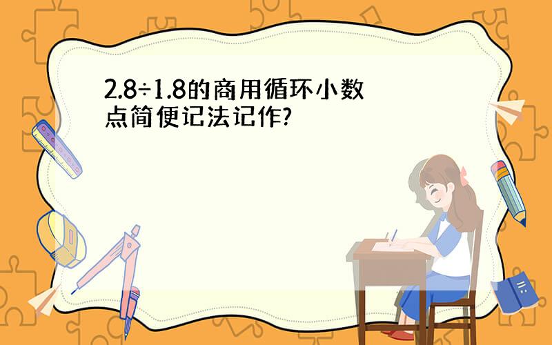 2.8÷1.8的商用循环小数点简便记法记作?