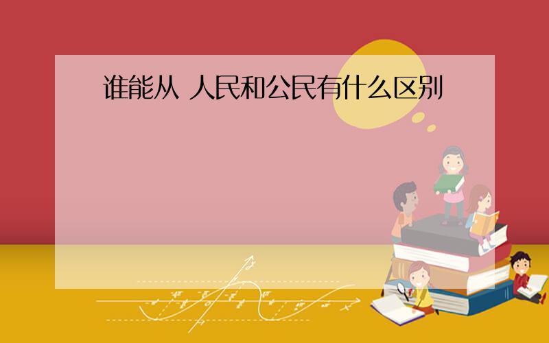 谁能从 人民和公民有什么区别