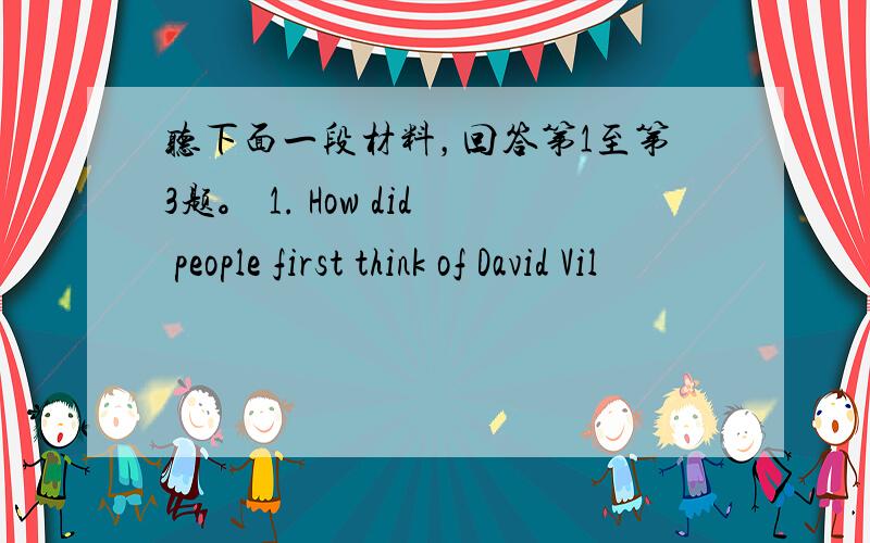 听下面一段材料，回答第1至第3题。 1. How did people first think of David Vil