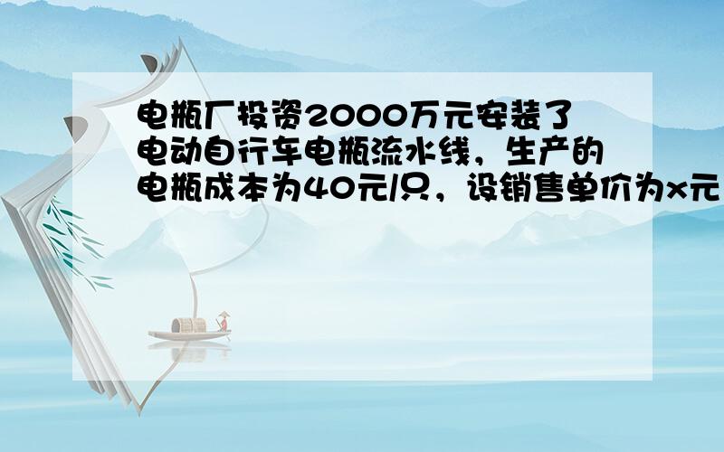 电瓶厂投资2000万元安装了电动自行车电瓶流水线，生产的电瓶成本为40元/只，设销售单价为x元（100≤x≤250），年