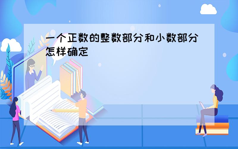 一个正数的整数部分和小数部分怎样确定