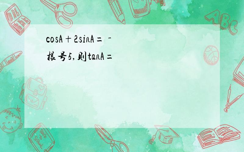 cosA+2sinA= - 根号5,则tanA=