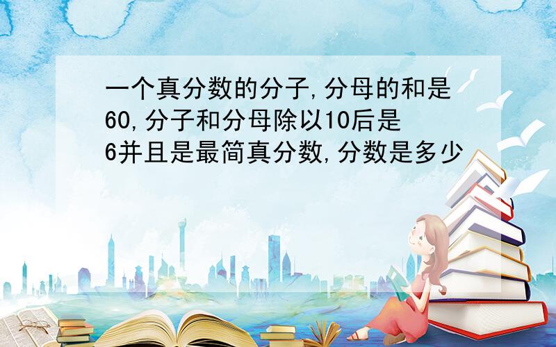 一个真分数的分子,分母的和是60,分子和分母除以10后是6并且是最简真分数,分数是多少