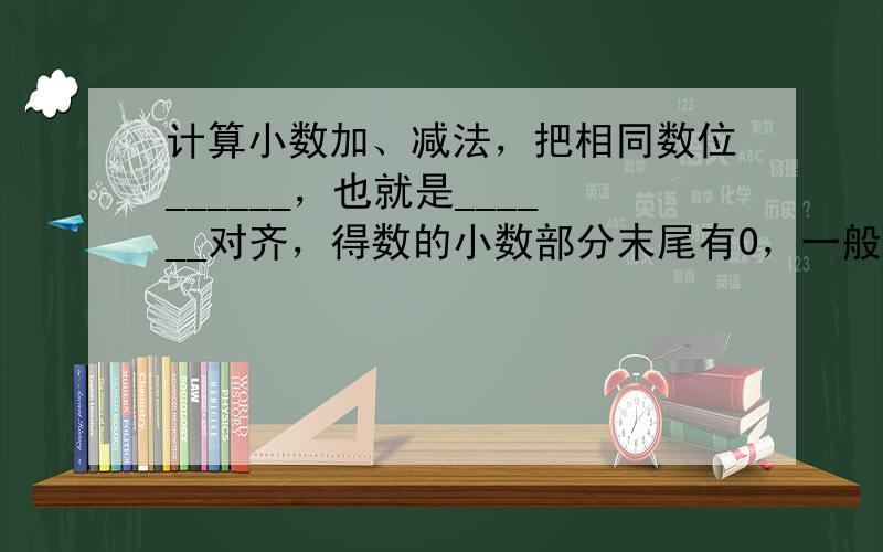 计算小数加、减法，把相同数位______，也就是______对齐，得数的小数部分末尾有0，一般要把0______．