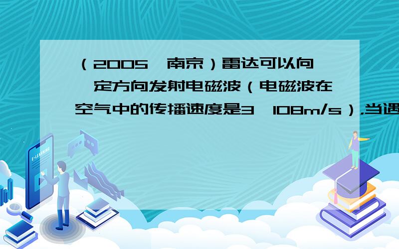 （2005•南京）雷达可以向一定方向发射电磁波（电磁波在空气中的传播速度是3×108m/s），当遇到障碍物时发生反射，雷