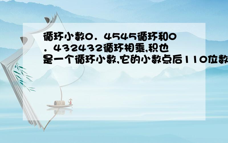 循环小数0．4545循环和0．432432循环相乘,积也是一个循环小数,它的小数点后110位数字是几?