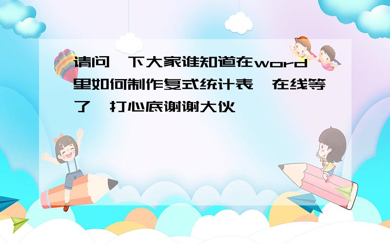 请问一下大家谁知道在word里如何制作复式统计表　在线等了,打心底谢谢大伙