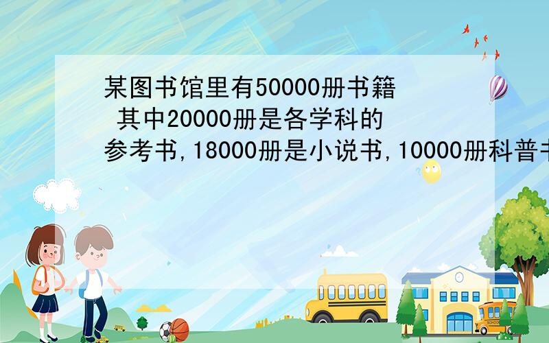 某图书馆里有50000册书籍 其中20000册是各学科的参考书,18000册是小说书,10000册科普书,其他书2000