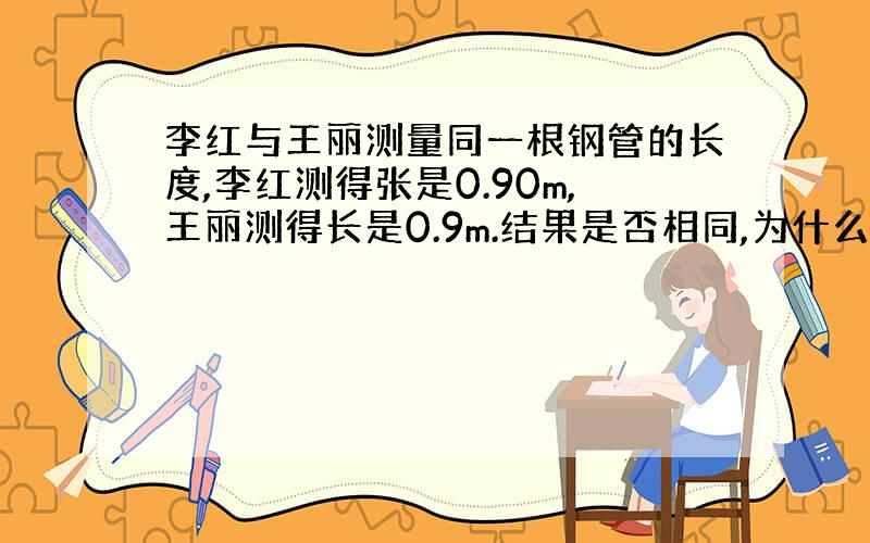 李红与王丽测量同一根钢管的长度,李红测得张是0.90m,王丽测得长是0.9m.结果是否相同,为什么?