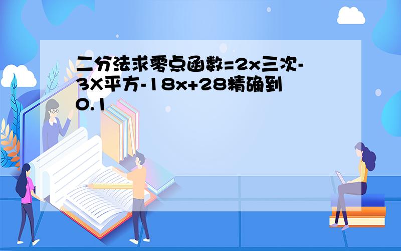 二分法求零点函数=2x三次-3X平方-18x+28精确到0.1