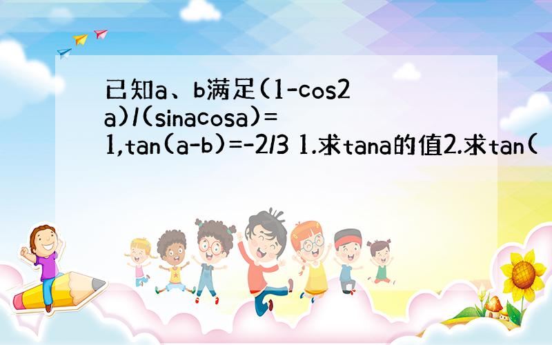 已知a、b满足(1-cos2a)/(sinacosa)=1,tan(a-b)=-2/3 1.求tana的值2.求tan(