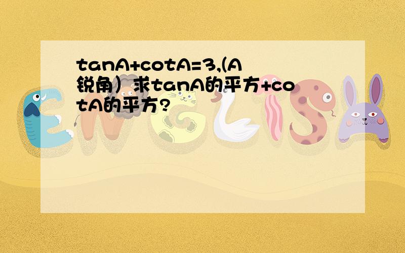 tanA+cotA=3,(A锐角）求tanA的平方+cotA的平方?