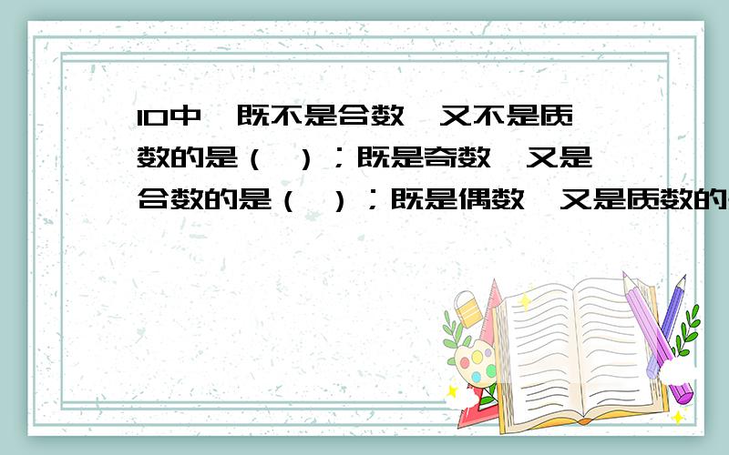 10中,既不是合数,又不是质数的是（ ）；既是奇数,又是合数的是（ ）；既是偶数,又是质数的是（ ）.